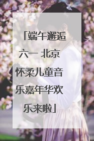 端午邂逅六一 北京怀柔儿童音乐嘉年华欢乐来啦