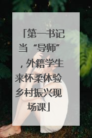 第一书记当“导师”，外籍学生来怀柔体验乡村振兴现场课