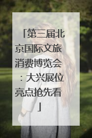 第三届北京国际文旅消费博览会：大兴展位亮点抢先看
