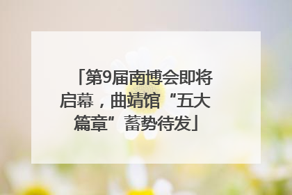 第9届南博会即将启幕，曲靖馆“五大篇章”蓄势待发