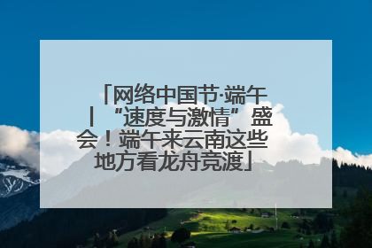 网络中国节·端午丨“速度与激情”盛会！端午来云南这些地方看龙舟竞渡