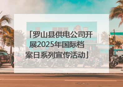 罗山县供电公司开展2025年国际档案日系列宣传活动