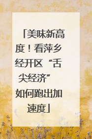 美味新高度！看萍乡经开区“舌尖经济” 如何跑出加速度