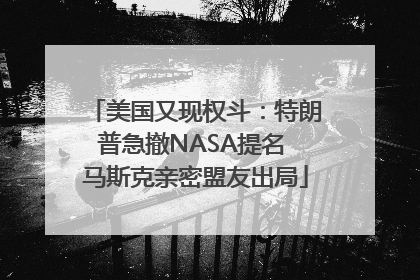 美国又现权斗：特朗普急撤NASA提名 马斯克亲密盟友出局