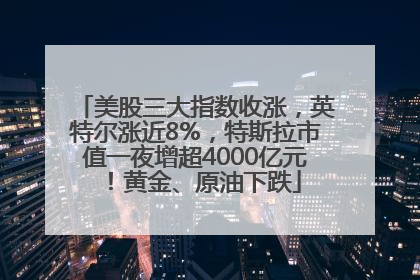 美股三大指数收涨，英特尔涨近8%，特斯拉市值一夜增超4000亿元！黄金、原油下跌