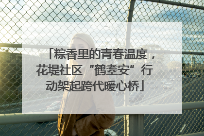 粽香里的青春温度，花堤社区“鹤耋安”行动架起跨代暖心桥