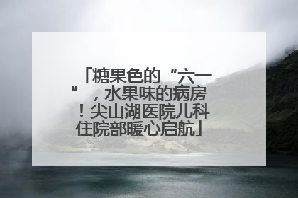 糖果色的“六一”，水果味的病房！尖山湖医院儿科住院部暖心启航