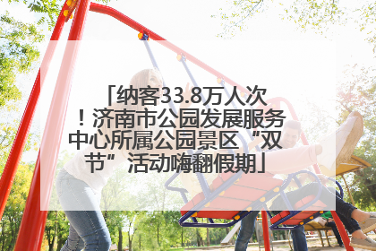 纳客33.8万人次！济南市公园发展服务中心所属公园景区“双节”活动嗨翻假期