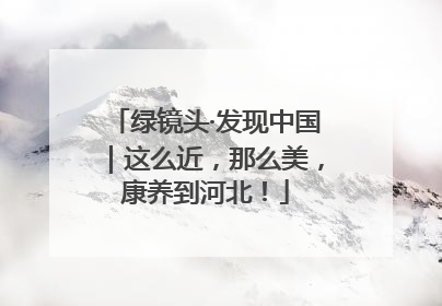 绿镜头·发现中国｜这么近，那么美，康养到河北！