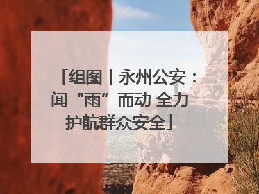 组图丨永州公安：闻“雨”而动 全力护航群众安全