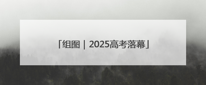 组图｜2025高考落幕