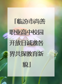 临汾市尚善职业高中校园开放日诚邀各界共探教育新貌