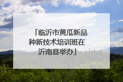临沂市黄瓜新品种新技术培训班在沂南县举办