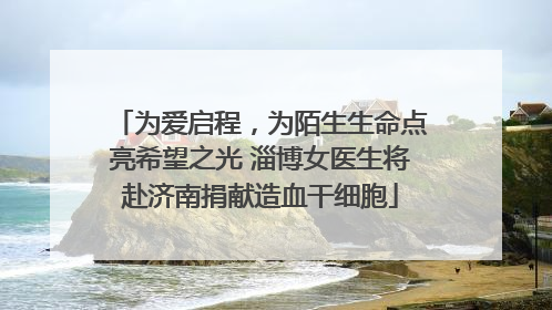 为爱启程，为陌生生命点亮希望之光 淄博女医生将赴济南捐献造血干细胞