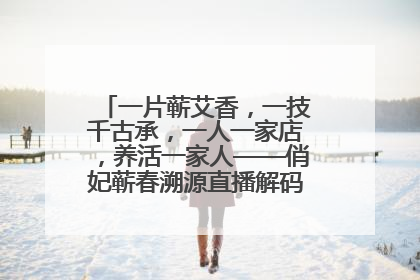 一片蕲艾香，一技千古承，一人一家店，养活一家人——俏妃蕲春溯源直播解码中医养生文化传承
