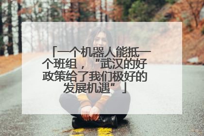 一个机器人能抵一个班组，“武汉的好政策给了我们极好的发展机遇”