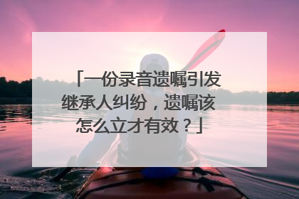 一份录音遗嘱引发继承人纠纷，遗嘱该怎么立才有效？