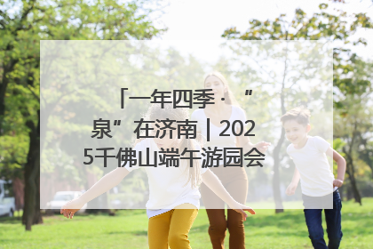 一年四季 · “泉”在济南｜2025千佛山端午游园会邀您共享亲子时光