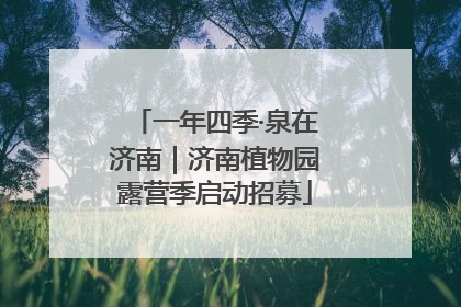 一年四季·泉在济南｜济南植物园露营季启动招募