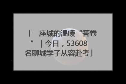 一座城的温暖“答卷”｜今日，53608名聊城学子从容赴考