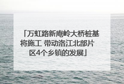 万虹路新庵岭大桥桩基将施工 带动洛江北部片区4个乡镇的发展