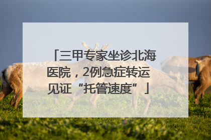 三甲专家坐诊北海医院，2例急症转运见证“托管速度”