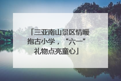 三亚南山景区情暖抱古小学，“六一”礼物点亮童心
