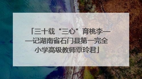 三十载“三心”育桃李——记湖南省石门县第一完全小学高级教师覃玲君