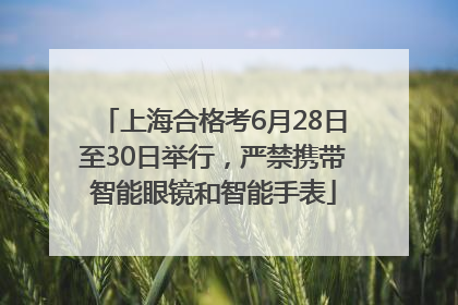 上海合格考6月28日至30日举行，严禁携带智能眼镜和智能手表