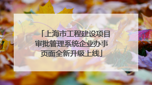 上海市工程建设项目审批管理系统企业办事页面全新升级上线