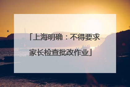上海明确：不得要求家长检查批改作业