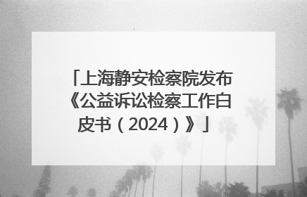 上海静安检察院发布《公益诉讼检察工作白皮书（2024）》