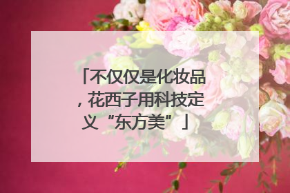 不仅仅是化妆品，花西子用科技定义“东方美”