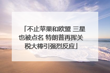不止苹果和欧盟 三星也被点名 特朗普再挥关税大棒引强烈反应