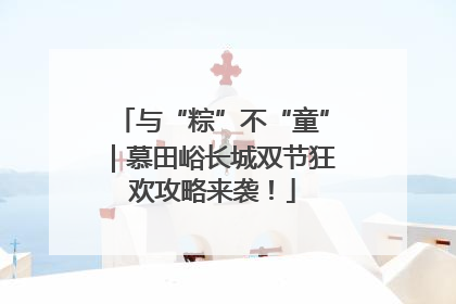 与“粽”不“童”｜慕田峪长城双节狂欢攻略来袭！