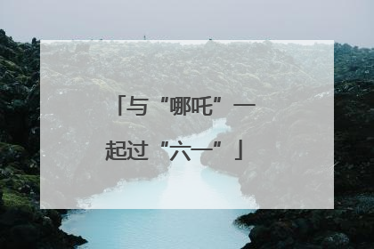 与“哪吒”一起过“六一”