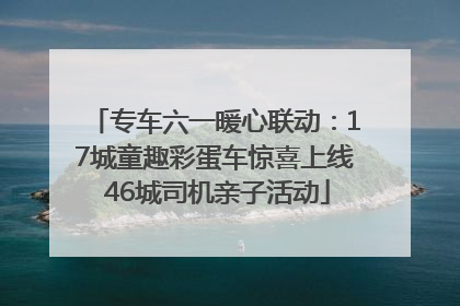 专车六一暖心联动：17城童趣彩蛋车惊喜上线 46城司机亲子活动