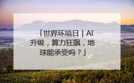 世界环境日｜AI升级，算力狂飙，地球能承受吗？