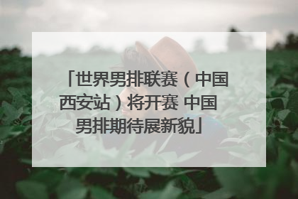 世界男排联赛（中国西安站）将开赛 中国男排期待展新貌
