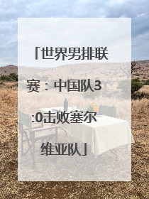 世界男排联赛：中国队3:0击败塞尔维亚队