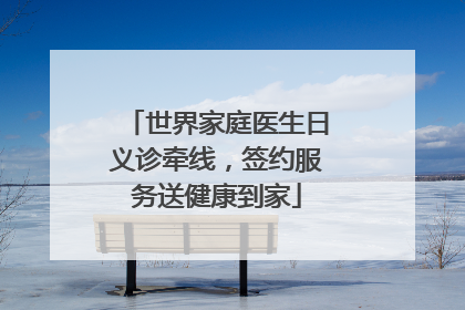 世界家庭医生日义诊牵线，签约服务送健康到家