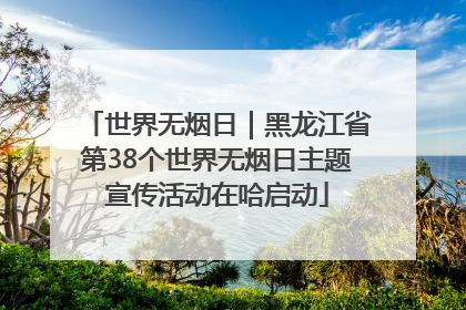 世界无烟日｜黑龙江省第38个世界无烟日主题宣传活动在哈启动