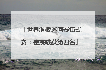 世界滑板巡回赛街式赛：崔宸曦获第四名