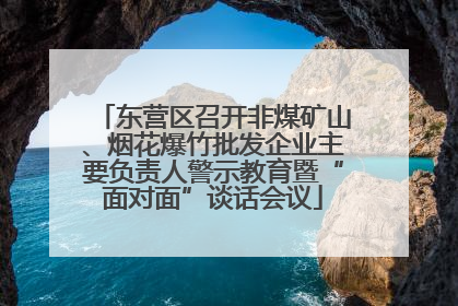 东营区召开非煤矿山、烟花爆竹批发企业主要负责人警示教育暨“面对面”谈话会议