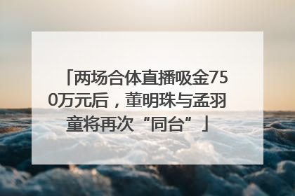 两场合体直播吸金750万元后，董明珠与孟羽童将再次“同台”