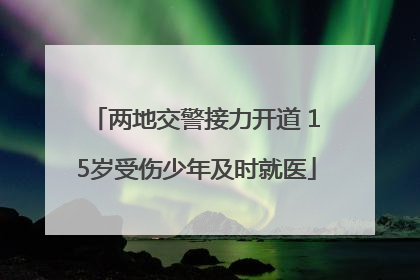 两地交警接力开道 15岁受伤少年及时就医
