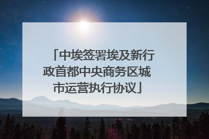 中埃签署埃及新行政首都中央商务区城市运营执行协议
