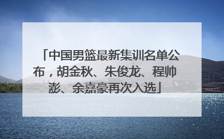 中国男篮最新集训名单公布，胡金秋、朱俊龙、程帅澎、余嘉豪再次入选