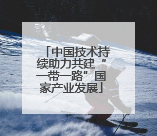 中国技术持续助力共建“一带一路”国家产业发展