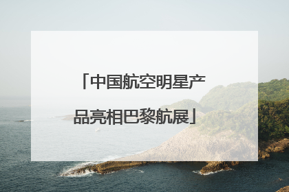 中国航空明星产品亮相巴黎航展